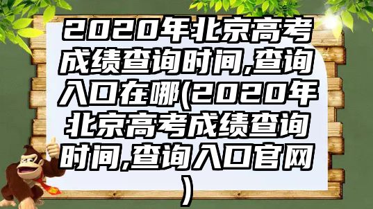 2020年北京高考成績(jī)查詢時(shí)間,查詢?nèi)肟谠谀?2020年北京高考成績(jī)查詢時(shí)間,查詢?nèi)肟诠倬W(wǎng))