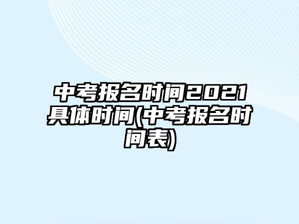 中考報名時間2021具體時間(中考報名時間表)