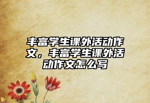 豐富學(xué)生課外活動(dòng)作文，豐富學(xué)生課外活動(dòng)作文怎么寫