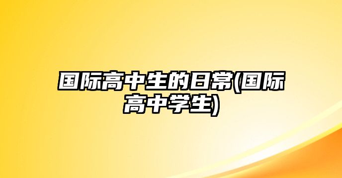 國(guó)際高中生的日常(國(guó)際高中學(xué)生)