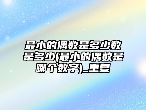 最小的偶數(shù)是多少數(shù)是多少(最小的偶數(shù)是哪個(gè)數(shù)字)_重復(fù)