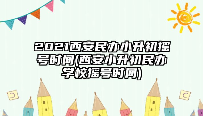 2021西安民辦小升初搖號時間(西安小升初民辦學校搖號時間)