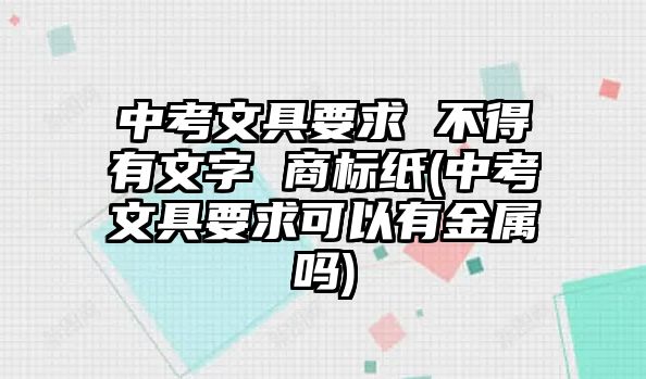 中考文具要求 不得有文字 商標紙(中考文具要求可以有金屬嗎)