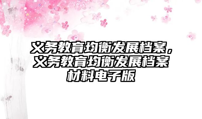 義務教育均衡發(fā)展檔案，義務教育均衡發(fā)展檔案材料電子版