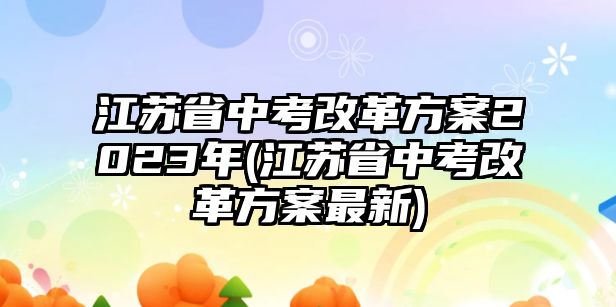 江蘇省中考改革方案2023年(江蘇省中考改革方案最新)