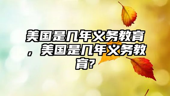 美國(guó)是幾年義務(wù)教育，美國(guó)是幾年義務(wù)教育?