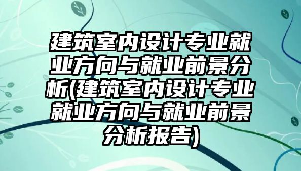 建筑室內(nèi)設(shè)計(jì)專業(yè)就業(yè)方向與就業(yè)前景分析(建筑室內(nèi)設(shè)計(jì)專業(yè)就業(yè)方向與就業(yè)前景分析報(bào)告)