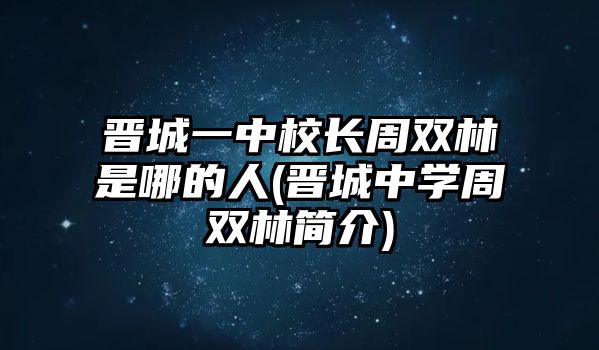 晉城一中校長周雙林是哪的人(晉城中學周雙林簡介)