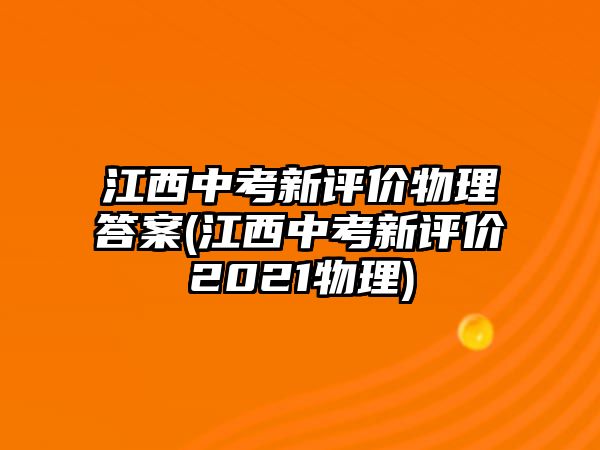 江西中考新評價物理答案(江西中考新評價2021物理)