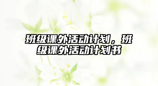 班級課外活動(dòng)計(jì)劃，班級課外活動(dòng)計(jì)劃書