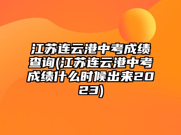 江蘇連云港中考成績(jī)查詢(江蘇連云港中考成績(jī)什么時(shí)候出來(lái)2023)