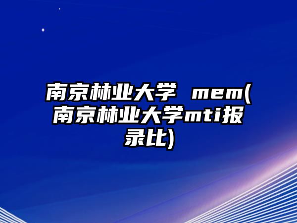 南京林業(yè)大學 mem(南京林業(yè)大學mti報錄比)