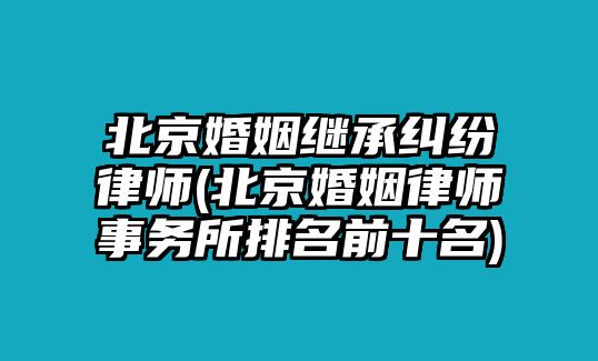 北京婚姻繼承糾紛律師(北京婚姻律師事務所排名前十名)