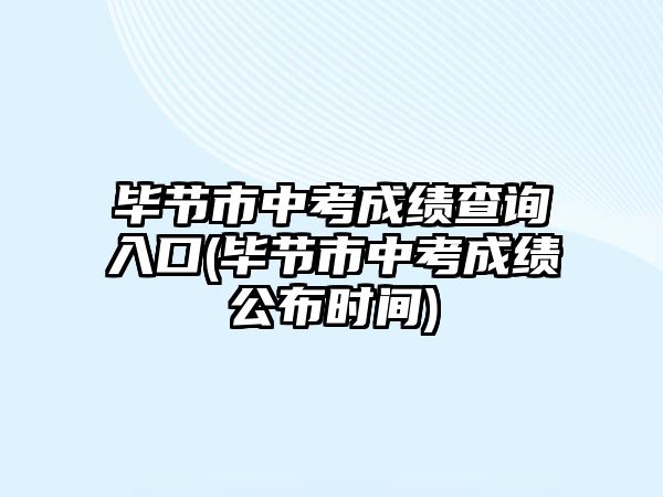 畢節(jié)市中考成績查詢入口(畢節(jié)市中考成績公布時間)