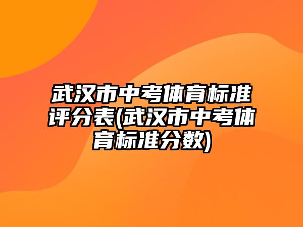 武漢市中考體育標準評分表(武漢市中考體育標準分數(shù))