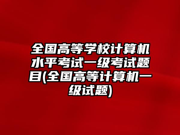 全國(guó)高等學(xué)校計(jì)算機(jī)水平考試一級(jí)考試題目(全國(guó)高等計(jì)算機(jī)一級(jí)試題)