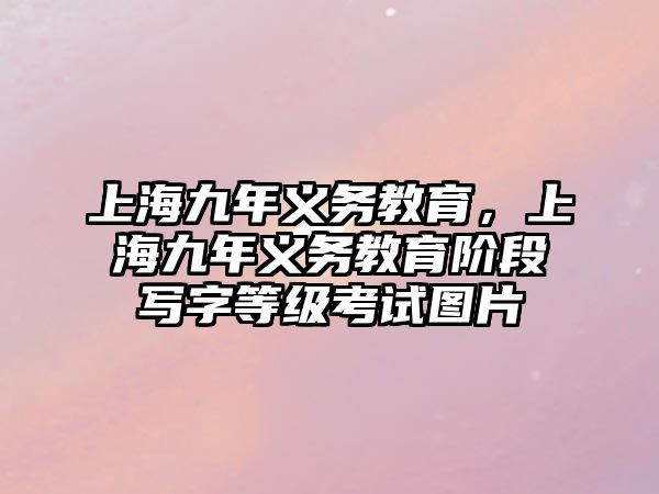 上海九年義務(wù)教育，上海九年義務(wù)教育階段寫(xiě)字等級(jí)考試圖片