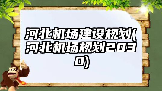 河北機場建設規(guī)劃(河北機場規(guī)劃2030)