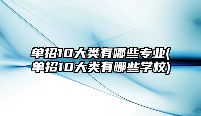 單招10大類(lèi)有哪些專(zhuān)業(yè)(單招10大類(lèi)有哪些學(xué)校)