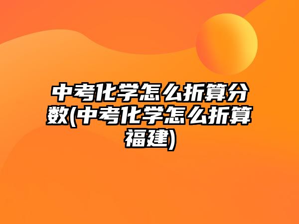 中考化學(xué)怎么折算分?jǐn)?shù)(中考化學(xué)怎么折算福建)