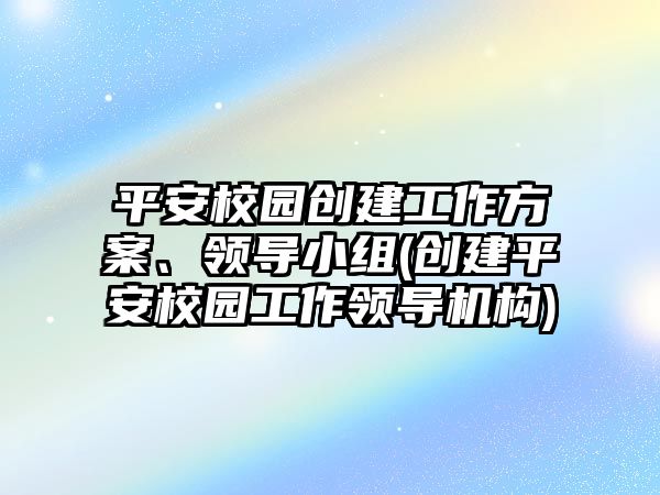 平安校園創(chuàng)建工作方案、領(lǐng)導(dǎo)小組(創(chuàng)建平安校園工作領(lǐng)導(dǎo)機(jī)構(gòu))