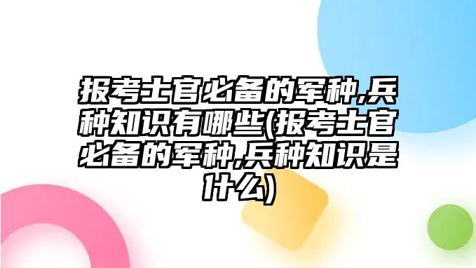 報(bào)考士官必備的軍種,兵種知識(shí)有哪些(報(bào)考士官必備的軍種,兵種知識(shí)是什么)