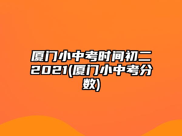 廈門小中考時間初二2021(廈門小中考分?jǐn)?shù))