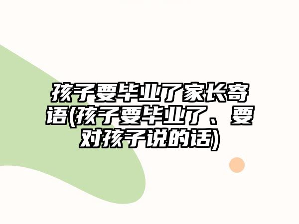 孩子要畢業(yè)了家長寄語(孩子要畢業(yè)了、要對孩子說的話)