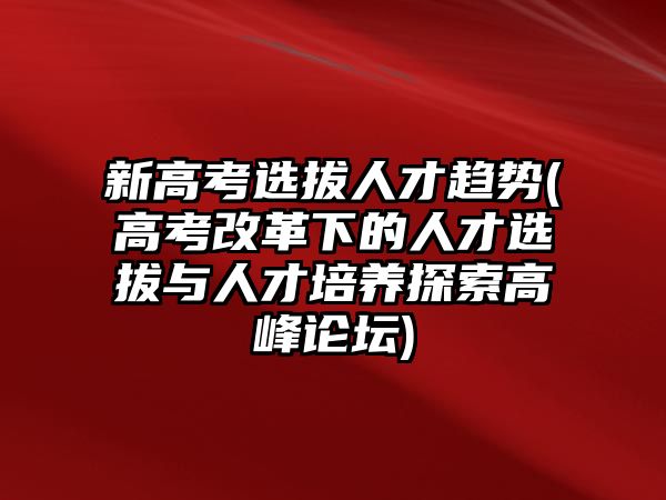 新高考選拔人才趨勢(高考改革下的人才選拔與人才培養(yǎng)探索高峰論壇)