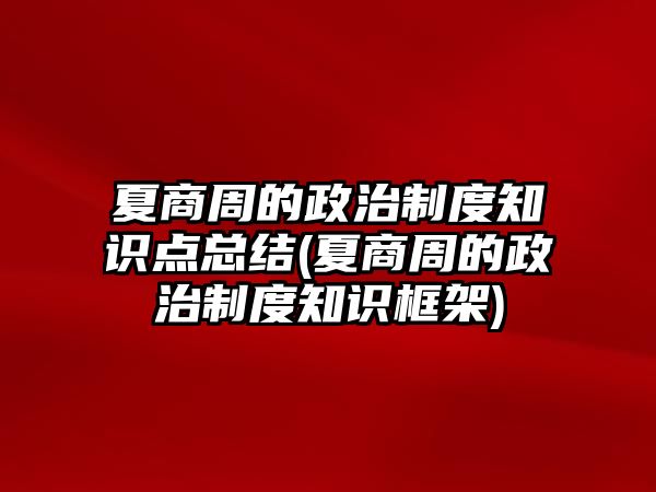 夏商周的政治制度知識點(diǎn)總結(jié)(夏商周的政治制度知識框架)