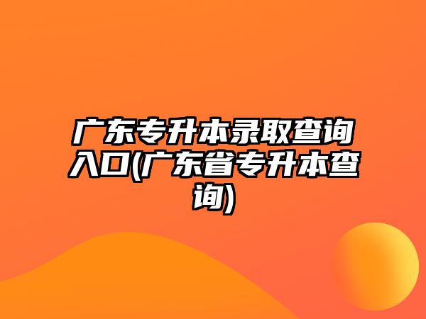 廣東專升本錄取查詢?nèi)肟?廣東省專升本查詢)