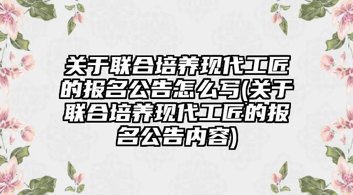 關(guān)于聯(lián)合培養(yǎng)現(xiàn)代工匠的報(bào)名公告怎么寫(xiě)(關(guān)于聯(lián)合培養(yǎng)現(xiàn)代工匠的報(bào)名公告內(nèi)容)