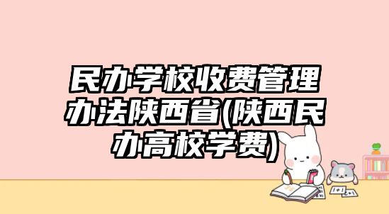 民辦學(xué)校收費管理辦法陜西省(陜西民辦高校學(xué)費)