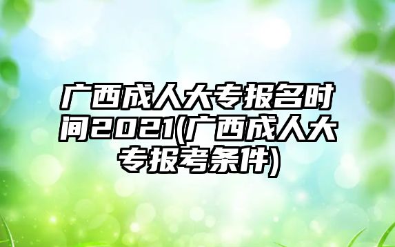 廣西成人大專(zhuān)報(bào)名時(shí)間2021(廣西成人大專(zhuān)報(bào)考條件)