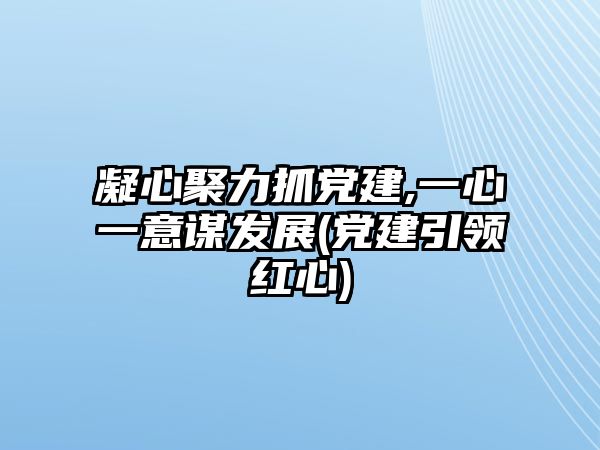 凝心聚力抓黨建,一心一意謀發(fā)展(黨建引領紅心)