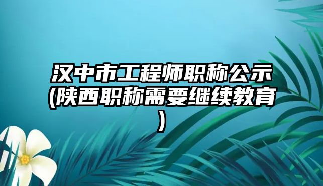 漢中市工程師職稱公示(陜西職稱需要繼續(xù)教育)