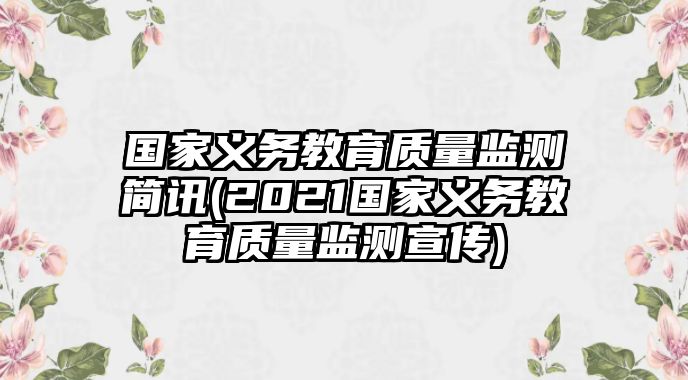 國家義務(wù)教育質(zhì)量監(jiān)測簡訊(2021國家義務(wù)教育質(zhì)量監(jiān)測宣傳)