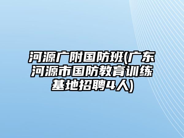 河源廣附國(guó)防班(廣東河源市國(guó)防教育訓(xùn)練基地招聘4人)