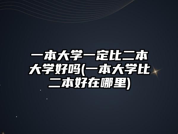 一本大學(xué)一定比二本大學(xué)好嗎(一本大學(xué)比二本好在哪里)