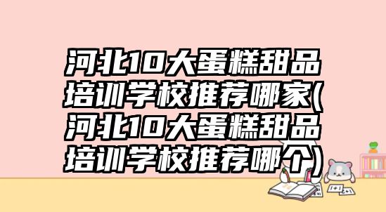 河北10大蛋糕甜品培訓學校推薦哪家(河北10大蛋糕甜品培訓學校推薦哪個)