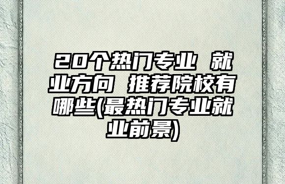 20個熱門專業(yè) 就業(yè)方向 推薦院校有哪些(最熱門專業(yè)就業(yè)前景)