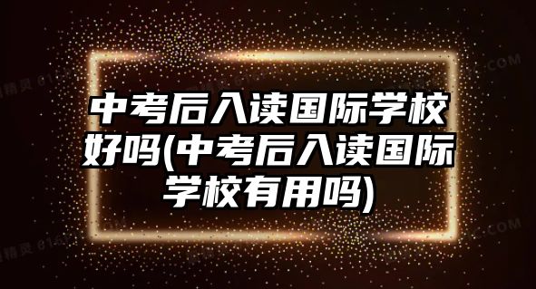 中考后入讀國(guó)際學(xué)校好嗎(中考后入讀國(guó)際學(xué)校有用嗎)