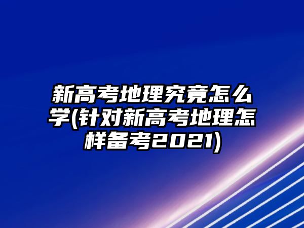 新高考地理究竟怎么學(xué)(針對(duì)新高考地理怎樣備考2021)