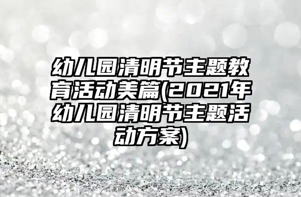 幼兒園清明節(jié)主題教育活動(dòng)美篇(2021年幼兒園清明節(jié)主題活動(dòng)方案)