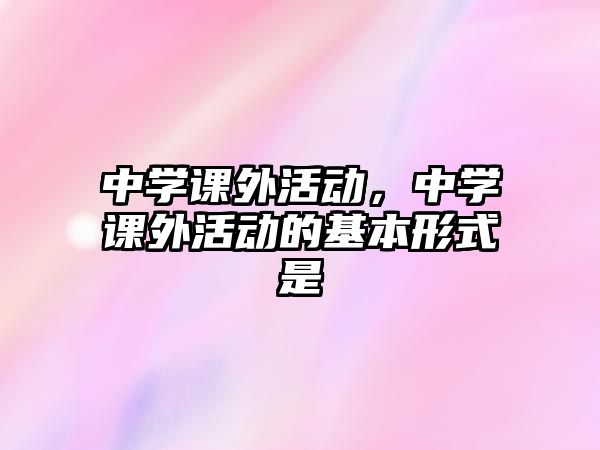 中學(xué)課外活動，中學(xué)課外活動的基本形式是