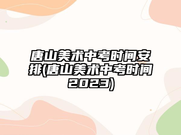 唐山美術(shù)中考時間安排(唐山美術(shù)中考時間2023)