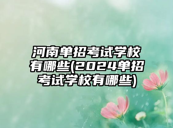 河南單招考試學(xué)校有哪些(2024單招考試學(xué)校有哪些)