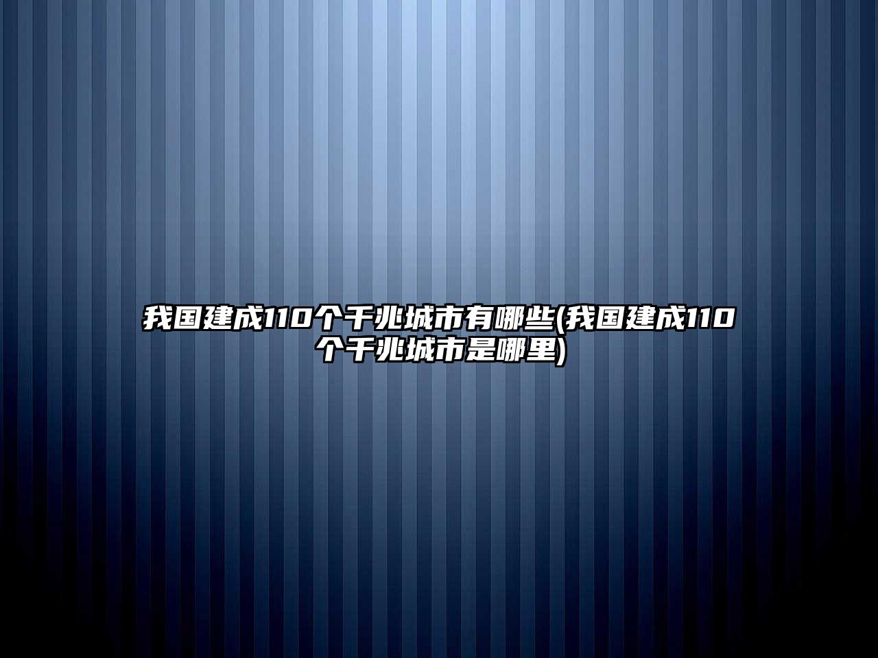 我國(guó)建成110個(gè)千兆城市有哪些(我國(guó)建成110個(gè)千兆城市是哪里)