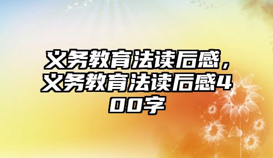 義務(wù)教育法讀后感，義務(wù)教育法讀后感400字