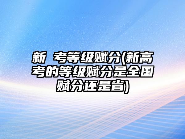 新髙考等級(jí)賦分(新高考的等級(jí)賦分是全國(guó)賦分還是省)